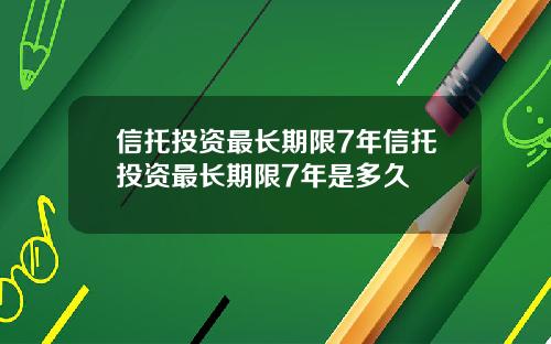 信托投资最长期限7年信托投资最长期限7年是多久