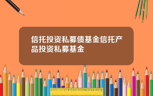 信托投资私募债基金信托产品投资私募基金