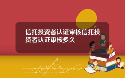 信托投资者认证审核信托投资者认证审核多久
