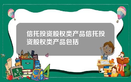信托投资股权类产品信托投资股权类产品包括