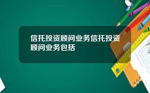 信托投资顾问业务信托投资顾问业务包括