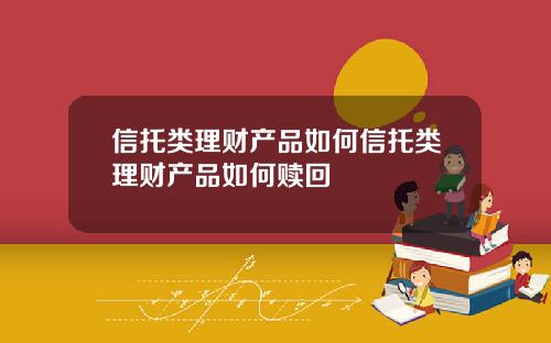信托类理财产品如何信托类理财产品如何赎回
