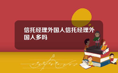 信托经理外国人信托经理外国人多吗