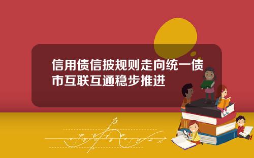 信用债信披规则走向统一债市互联互通稳步推进