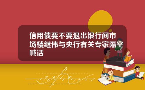 信用债要不要退出银行间市场楼继伟与央行有关专家隔空喊话