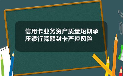 信用卡业务资产质量短期承压银行降额封卡严控风险