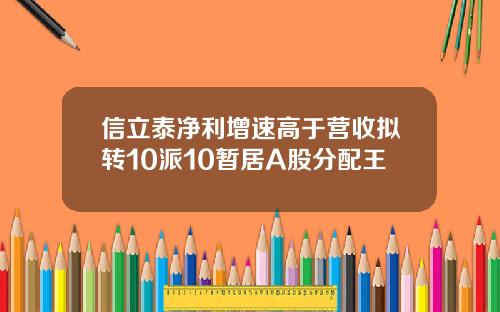 信立泰净利增速高于营收拟转10派10暂居A股分配王