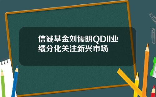 信诚基金刘儒明QDII业绩分化关注新兴市场