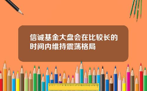 信诚基金大盘会在比较长的时间内维持震荡格局