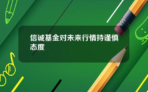 信诚基金对未来行情持谨慎态度