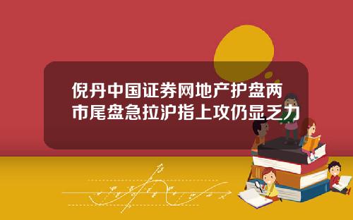 倪丹中国证券网地产护盘两市尾盘急拉沪指上攻仍显乏力