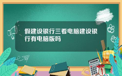 假建设银行三看电脑建设银行有电脑版吗
