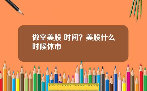 做空美股 时间？美股什么时候休市