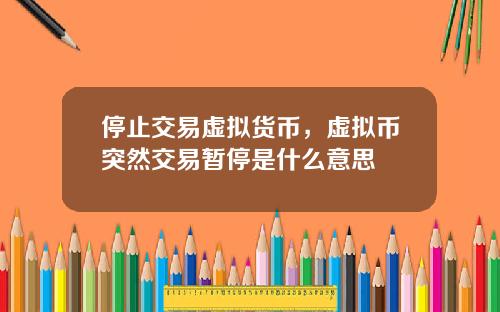 停止交易虚拟货币，虚拟币突然交易暂停是什么意思