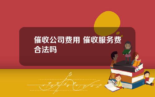 催收公司费用 催收服务费合法吗