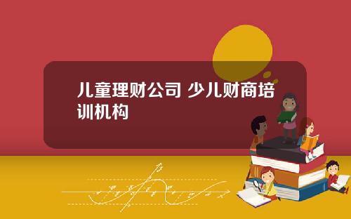 儿童理财公司 少儿财商培训机构