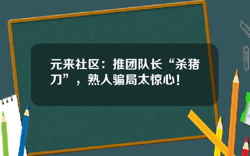元来社区：推团队长“杀猪刀”，熟人骗局太惊心！