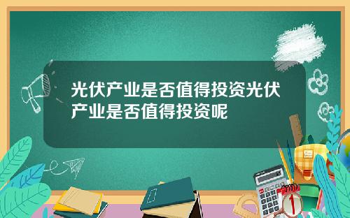 光伏产业是否值得投资光伏产业是否值得投资呢
