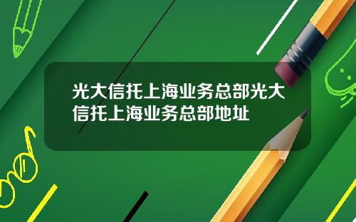 光大信托上海业务总部光大信托上海业务总部地址