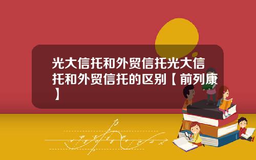 光大信托和外贸信托光大信托和外贸信托的区别【前列康】