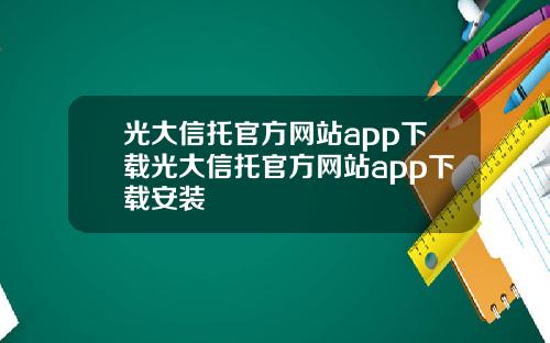 光大信托官方网站app下载光大信托官方网站app下载安装