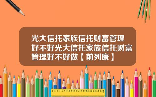 光大信托家族信托财富管理好不好光大信托家族信托财富管理好不好做【前列康】