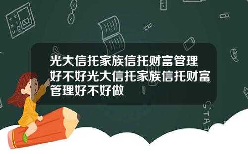 光大信托家族信托财富管理好不好光大信托家族信托财富管理好不好做