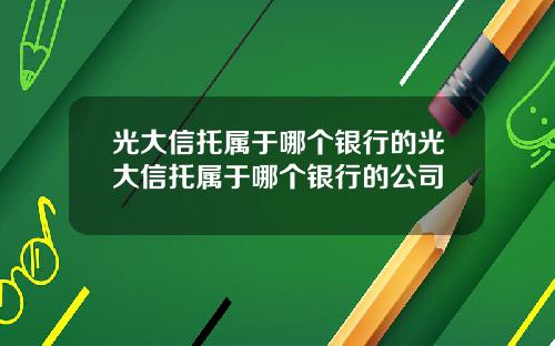 光大信托属于哪个银行的光大信托属于哪个银行的公司