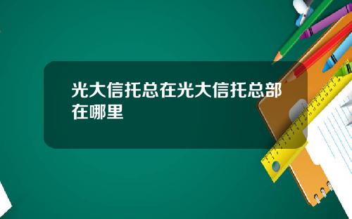光大信托总在光大信托总部在哪里