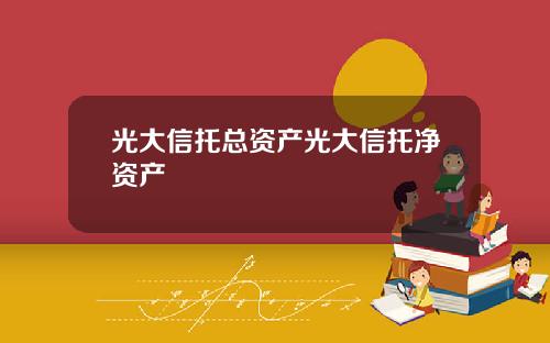 光大信托总资产光大信托净资产