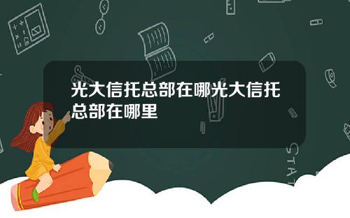 光大信托总部在哪光大信托总部在哪里