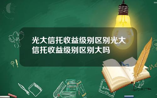 光大信托收益级别区别光大信托收益级别区别大吗