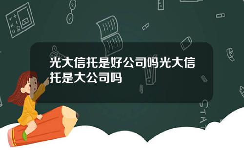 光大信托是好公司吗光大信托是大公司吗