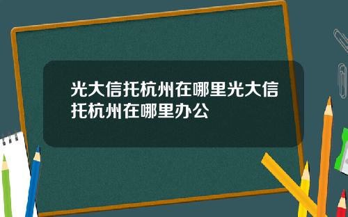 光大信托杭州在哪里光大信托杭州在哪里办公