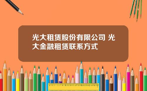 光大租赁股份有限公司 光大金融租赁联系方式