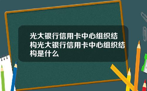 光大银行信用卡中心组织结构光大银行信用卡中心组织结构是什么