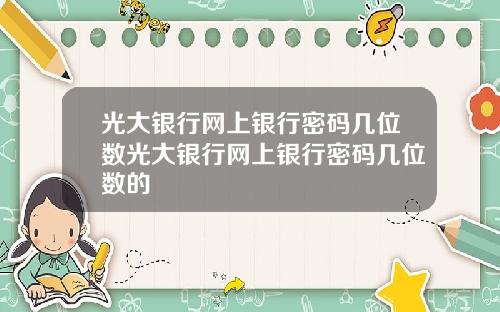 光大银行网上银行密码几位数光大银行网上银行密码几位数的