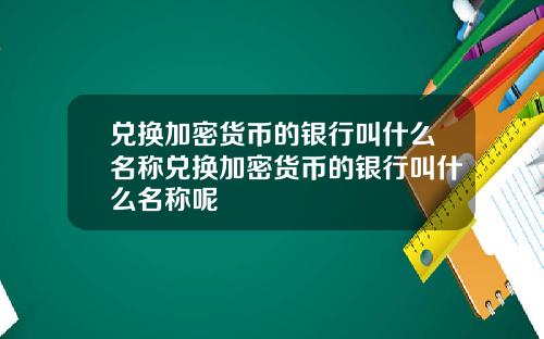 兑换加密货币的银行叫什么名称兑换加密货币的银行叫什么名称呢