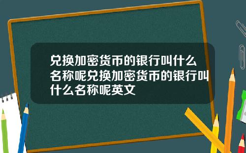 兑换加密货币的银行叫什么名称呢兑换加密货币的银行叫什么名称呢英文