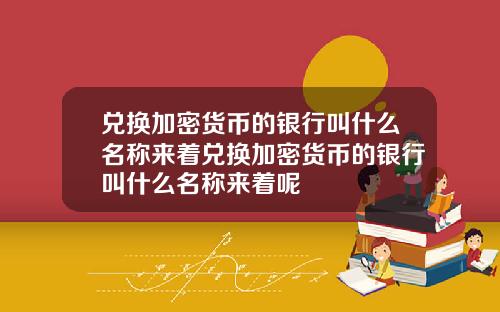 兑换加密货币的银行叫什么名称来着兑换加密货币的银行叫什么名称来着呢
