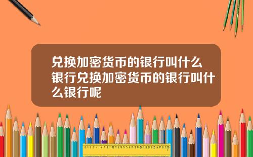 兑换加密货币的银行叫什么银行兑换加密货币的银行叫什么银行呢