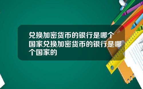 兑换加密货币的银行是哪个国家兑换加密货币的银行是哪个国家的