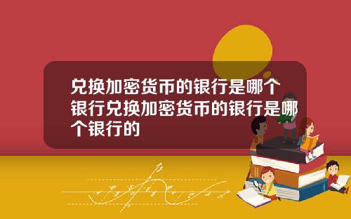 兑换加密货币的银行是哪个银行兑换加密货币的银行是哪个银行的