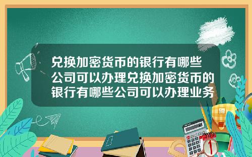 兑换加密货币的银行有哪些公司可以办理兑换加密货币的银行有哪些公司可以办理业务