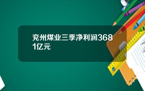 兖州煤业三季净利润3681亿元