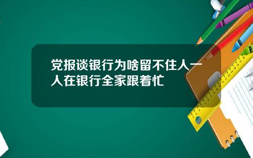 党报谈银行为啥留不住人一人在银行全家跟着忙