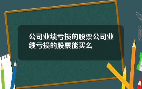 公司业绩亏损的股票公司业绩亏损的股票能买么