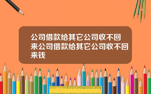 公司借款给其它公司收不回来公司借款给其它公司收不回来钱