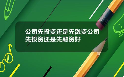 公司先投资还是先融资公司先投资还是先融资好