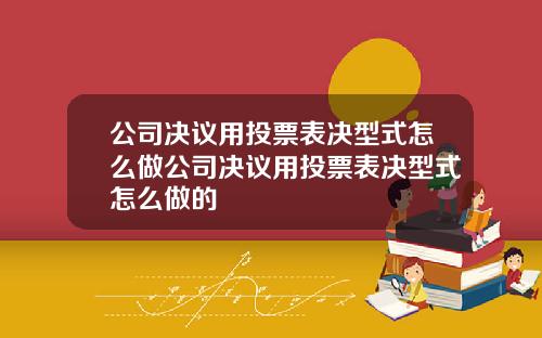 公司决议用投票表决型式怎么做公司决议用投票表决型式怎么做的